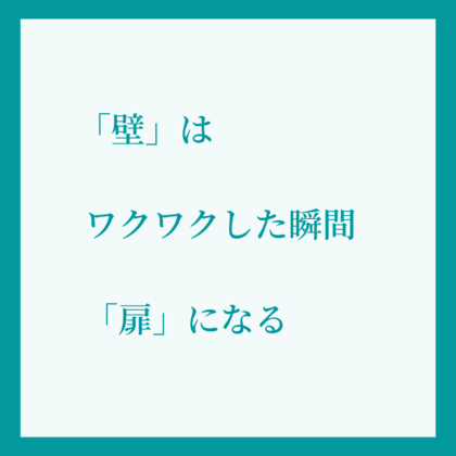 「壁」はワクワクした瞬間に「扉」になる